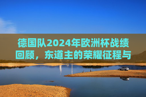 德国队2024年欧洲杯战绩回顾，东道主的荣耀征程与季军荣光，德国队2024欧洲杯，东道主荣耀征程与季军荣光