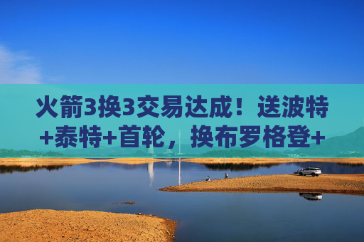 火箭3换3交易达成!送波特+泰特+首轮,换布罗格登+萨林杰+无保护首轮,后场升级剑指季后赛?火箭3换3交易达成,后场升级剑指季后赛 火箭3换3交易达成!送波特+泰特+首轮,换布罗格登+萨林杰+无保护首轮,后场升级剑指季后赛?火箭3换3交易达成,后场升级剑指季后赛