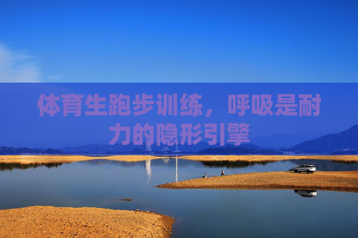体育生跑步训练,呼吸是耐力的隐形引擎 体育生跑步训练,呼吸是耐力的隐形引擎