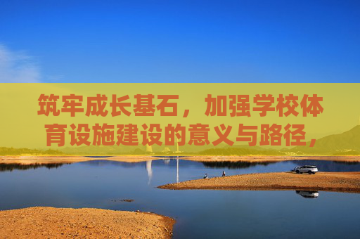 筑牢成长基石,加强学校体育设施建设的意义与路径,筑牢成长基石,学校体育设施建设的意义与路径 筑牢成长基石,加强学校体育设施建设的意义与路径,筑牢成长基石,学校体育设施建设的意义与路径