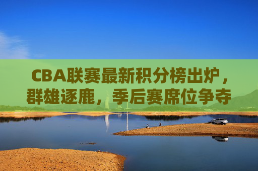 CBA联赛最新积分榜出炉,群雄逐鹿,季后赛席位争夺白热化,CBA最新积分榜出炉,季后赛席位争夺白热化 CBA联赛最新积分榜出炉,群雄逐鹿,季后赛席位争夺白热化,CBA最新积分榜出炉,季后赛席位争夺白热化