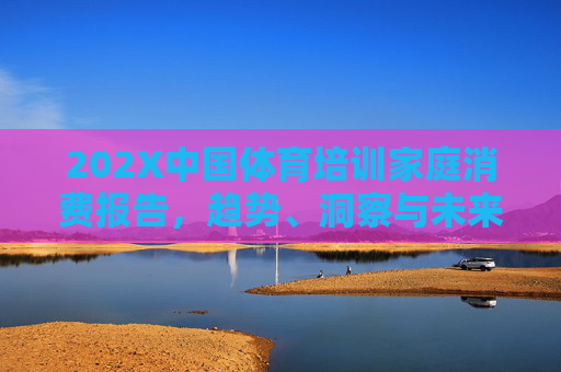 202X中国体育培训家庭消费报告,趋势、洞察与未来展望,202X中国体育培训家庭消费报告,趋势、洞察与未来展望 202X中国体育培训家庭消费报告,趋势、洞察与未来展望,202X中国体育培训家庭消费报告,趋势、洞察与未来展望