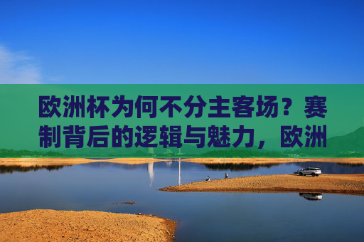欧洲杯为何不分主客场?赛制背后的逻辑与魅力,欧洲杯为何不分主客场?赛制背后的逻辑与魅力 欧洲杯为何不分主客场?赛制背后的逻辑与魅力,欧洲杯为何不分主客场?赛制背后的逻辑与魅力