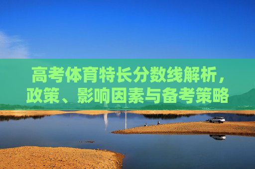 高考体育特长分数线解析，政策、影响因素与备考策略，高考体育特长分数线解析，政策、影响因素与备考策略