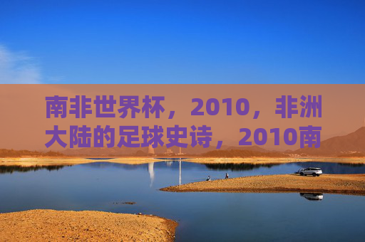 南非世界杯,2010,非洲大陆的足球史诗,2010南非世界杯,非洲大陆的足球史诗 南非世界杯,2010,非洲大陆的足球史诗,2010南非世界杯,非洲大陆的足球史诗