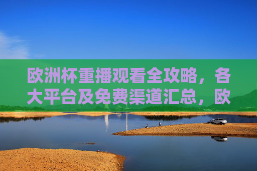 欧洲杯重播观看全攻略,各大平台及免费渠道汇总,欧洲杯重播观看全攻略,各大平台及免费渠道汇总 欧洲杯重播观看全攻略,各大平台及免费渠道汇总,欧洲杯重播观看全攻略,各大平台及免费渠道汇总