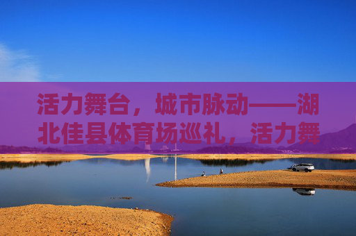 活力舞台,城市脉动——湖北佳县体育场巡礼,活力舞台,城市脉动——湖北佳县体育场巡礼 活力舞台,城市脉动——湖北佳县体育场巡礼,活力舞台,城市脉动——湖北佳县体育场巡礼