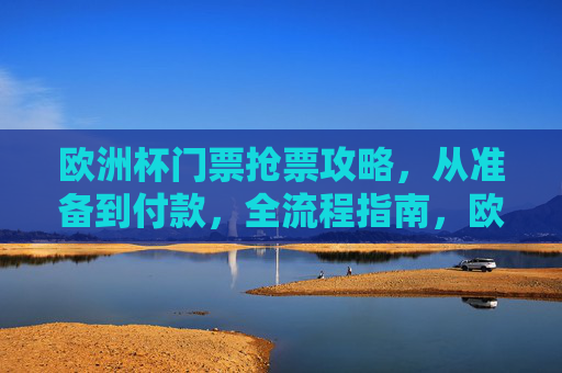 欧洲杯门票抢票攻略,从准备到付款,全流程指南,欧洲杯门票抢票全流程攻略,从准备到付款 欧洲杯门票抢票攻略,从准备到付款,全流程指南,欧洲杯门票抢票全流程攻略,从准备到付款