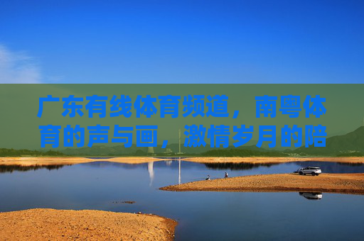 广东有线体育频道,南粤体育的声与画,激情岁月的陪伴者,南粤体育声画,激情岁月的陪伴者 广东有线体育频道,南粤体育的声与画,激情岁月的陪伴者,南粤体育声画,激情岁月的陪伴者