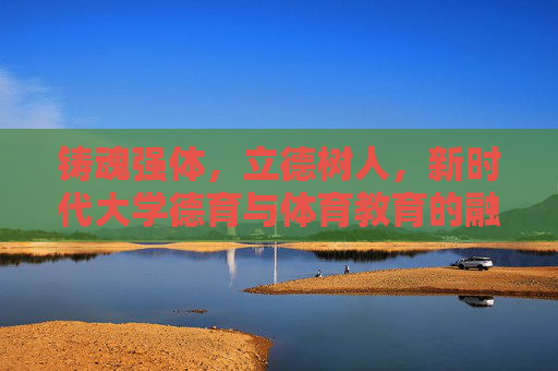 铸魂强体,立德树人,新时代大学德育与体育教育的融合之道,新时代大学德育与体育教育的融合之道 铸魂强体,立德树人,新时代大学德育与体育教育的融合之道,新时代大学德育与体育教育的融合之道