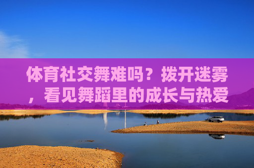 体育社交舞难吗?拨开迷雾,看见舞蹈里的成长与热爱,体育社交舞,拨开迷雾,见成长与热爱 体育社交舞难吗?拨开迷雾,看见舞蹈里的成长与热爱,体育社交舞,拨开迷雾,见成长与热爱