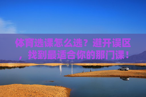 体育选课怎么选？避开误区，找到最适合你的那门课！体育选课，避开误区，找到最适合你的那门课