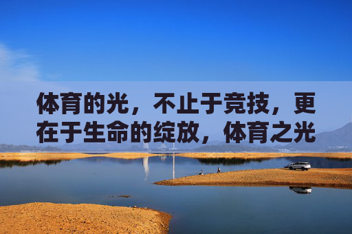 体育的光,不止于竞技,更在于生命的绽放,体育之光照亮生命绽放 体育的光,不止于竞技,更在于生命的绽放,体育之光照亮生命绽放