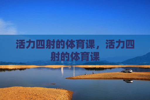 活力四射的体育课,活力四射的体育课 活力四射的体育课,活力四射的体育课
