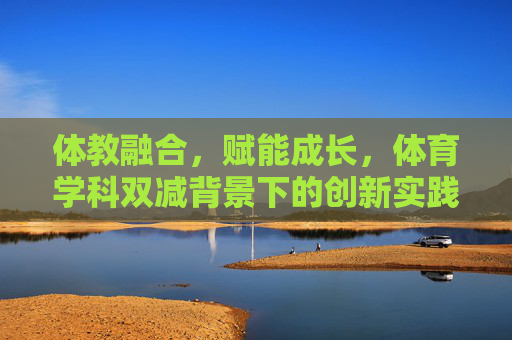 体教融合，赋能成长，体育学科双减背景下的创新实践案例