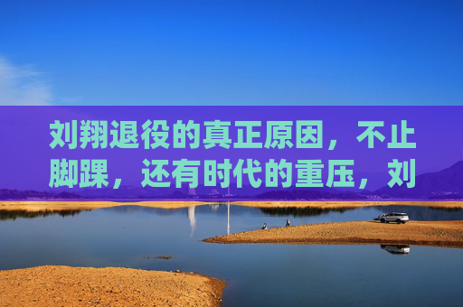 刘翔退役的真正原因,不止脚踝,还有时代的重压,刘翔退役真相,脚踝之外,还有时代重压 刘翔退役的真正原因,不止脚踝,还有时代的重压,刘翔退役真相,脚踝之外,还有时代重压