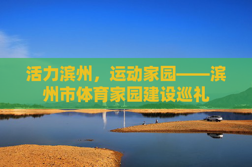 活力滨州,运动家园——滨州市体育家园建设巡礼 活力滨州,运动家园——滨州市体育家园建设巡礼