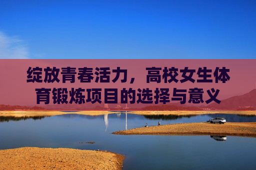 绽放青春活力,高校女生体育锻炼项目的选择与意义 绽放青春活力,高校女生体育锻炼项目的选择与意义