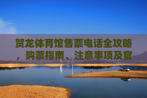 贺龙体育馆售票电话全攻略,购票指南、注意事项及官方渠道汇总,贺龙体育馆售票电话全攻略 贺龙体育馆售票电话全攻略,购票指南、注意事项及官方渠道汇总,贺龙体育馆售票电话全攻略