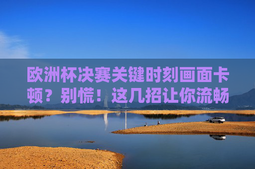 欧洲杯决赛关键时刻画面卡顿?别慌!这几招让你流畅看球不误精彩 欧洲杯决赛关键时刻画面卡顿?别慌!这几招让你流畅看球不误精彩