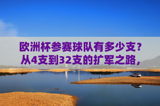 欧洲杯参赛球队有多少支?从4支到32支的扩军之路,欧洲杯参赛球队扩军,从4支到32支 欧洲杯参赛球队有多少支?从4支到32支的扩军之路,欧洲杯参赛球队扩军,从4支到32支