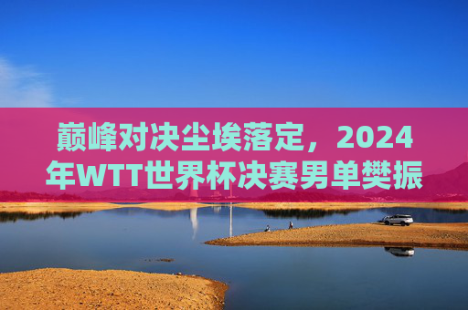 巅峰对决尘埃落定,2024年WTT世界杯决赛男单樊振东4-1力克王楚钦成功卫冕,2024WTT世界杯决赛男单,樊振东4-1力克王楚钦成功卫冕 巅峰对决尘埃落定,2024年WTT世界杯决赛男单樊振东4-1力克王楚钦成功卫冕,2024WTT世界杯决赛男单,樊振东4-1力克王楚钦成功卫冕