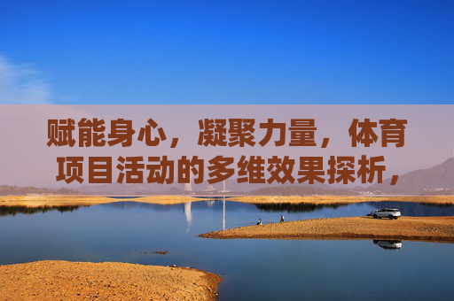 赋能身心，凝聚力量，体育项目活动的多维效果探析，体育项目活动的多维赋能与力量凝聚探析