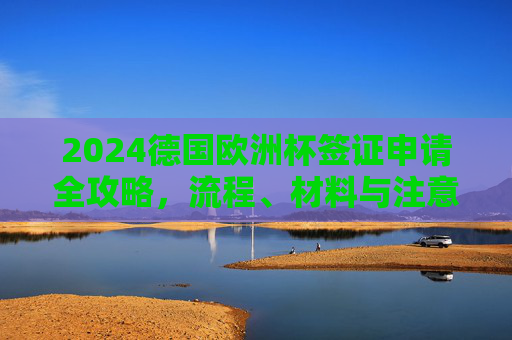 2024德国欧洲杯签证申请全攻略,流程、材料与注意事项,2024德国欧洲杯签证申请全攻略 2024德国欧洲杯签证申请全攻略,流程、材料与注意事项,2024德国欧洲杯签证申请全攻略
