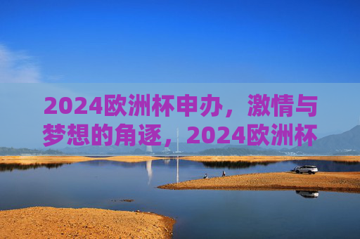 2024欧洲杯申办,激情与梦想的角逐,2024欧洲杯申办,激情与梦想的角逐 2024欧洲杯申办,激情与梦想的角逐,2024欧洲杯申办,激情与梦想的角逐