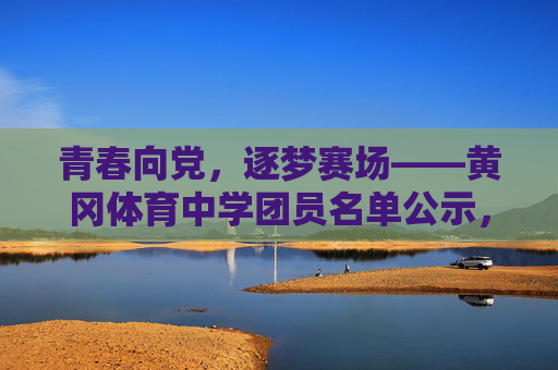 青春向党，逐梦赛场——黄冈体育中学团员名单公示，青春向党，逐梦赛场——黄冈体育中学团员名单公示