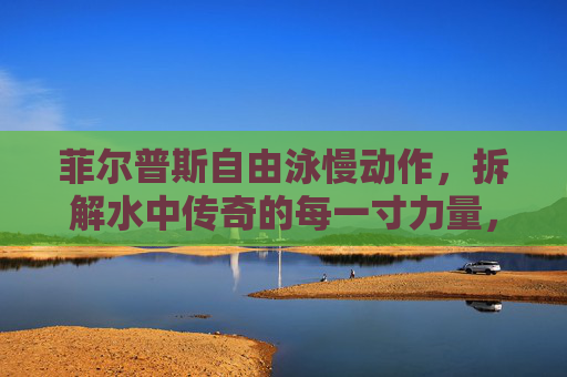 菲尔普斯自由泳慢动作,拆解水中传奇的每一寸力量,菲尔普斯自由泳慢动作,拆解水中传奇的每一寸力量 菲尔普斯自由泳慢动作,拆解水中传奇的每一寸力量,菲尔普斯自由泳慢动作,拆解水中传奇的每一寸力量