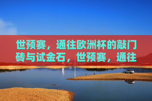 世预赛,通往欧洲杯的敲门砖与试金石,世预赛,通往欧洲杯的敲门砖与试金石 世预赛,通往欧洲杯的敲门砖与试金石,世预赛,通往欧洲杯的敲门砖与试金石
