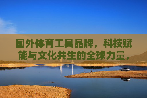 国外体育工具品牌,科技赋能与文化共生的全球力量,国外体育工具品牌,科技赋能与文化共生的全球力量 国外体育工具品牌,科技赋能与文化共生的全球力量,国外体育工具品牌,科技赋能与文化共生的全球力量