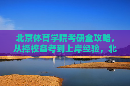 北京体育学院考研全攻略,从择校备考到上岸经验,北京体育学院考研全攻略,择校备考到上岸经验 北京体育学院考研全攻略,从择校备考到上岸经验,北京体育学院考研全攻略,择校备考到上岸经验