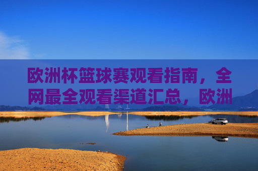 欧洲杯篮球赛观看指南,全网最全观看渠道汇总,欧洲杯篮球赛观看指南,全网最全观看渠道汇总 欧洲杯篮球赛观看指南,全网最全观看渠道汇总,欧洲杯篮球赛观看指南,全网最全观看渠道汇总
