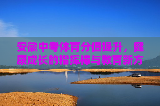 安徽中考体育分值提升，健康成长的指挥棒与教育新方向，安徽中考体育提分，引领健康成长的教育新方向
