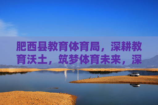 肥西县教育体育局,深耕教育沃土,筑梦体育未来,深耕教育沃土 筑梦体育未来 肥西县教育体育局,深耕教育沃土,筑梦体育未来,深耕教育沃土 筑梦体育未来