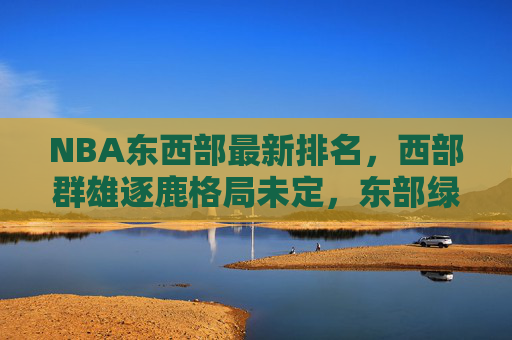 NBA东西部最新排名,西部群雄逐鹿格局未定,东部绿军领跑豪强林立,NBA东西部最新排名,西部群雄逐鹿格局未定,东部绿军领跑豪强林立 NBA东西部最新排名,西部群雄逐鹿格局未定,东部绿军领跑豪强林立,NBA东西部最新排名,西部群雄逐鹿格局未定,东部绿军领跑豪强林立