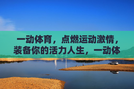 一动体育,点燃运动激情,装备你的活力人生,一动体育,点燃运动激情,装备活力人生 一动体育,点燃运动激情,装备你的活力人生,一动体育,点燃运动激情,装备活力人生