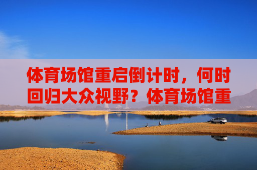 体育场馆重启倒计时,何时回归大众视野?体育场馆重启倒计时,何时回归大众视野 体育场馆重启倒计时,何时回归大众视野?体育场馆重启倒计时,何时回归大众视野