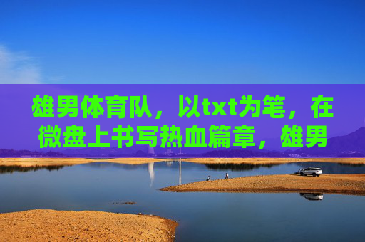 雄男体育队,以txt为笔,在微盘上书写热血篇章,雄男体育队,以txt为笔,微盘书写热血篇章 雄男体育队,以txt为笔,在微盘上书写热血篇章,雄男体育队,以txt为笔,微盘书写热血篇章