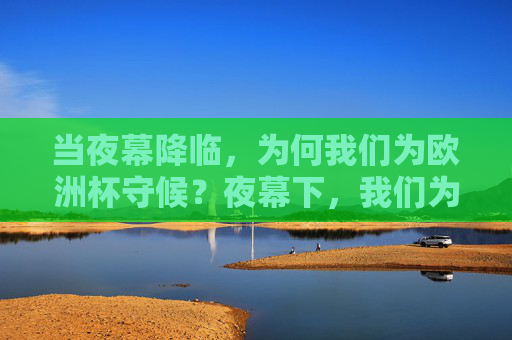 当夜幕降临,为何我们为欧洲杯守候?夜幕下,我们为何为欧洲杯守候? 当夜幕降临,为何我们为欧洲杯守候?夜幕下,我们为何为欧洲杯守候?