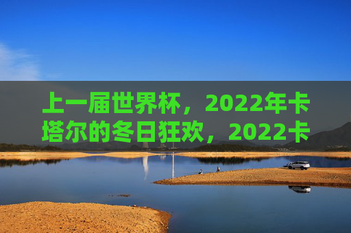 上一届世界杯，2022年卡塔尔的冬日狂欢，2022卡塔尔世界杯，冬日狂欢
