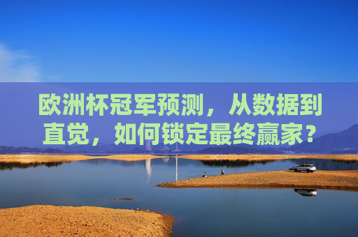 欧洲杯冠军预测，从数据到直觉，如何锁定最终赢家？欧洲杯冠军预测，数据与直觉如何锁定最终赢家？