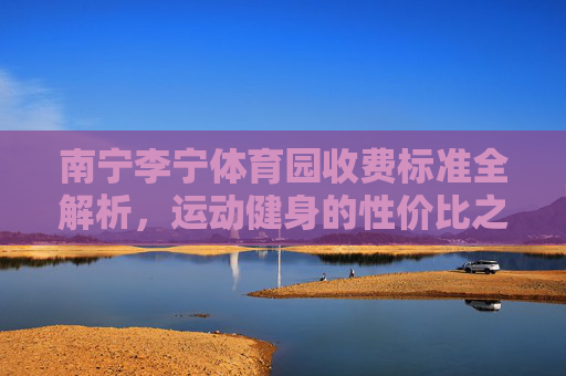 南宁李宁体育园收费标准全解析,运动健身的性价比之选,南宁李宁体育园收费标准全解析,运动健身性价比之选 南宁李宁体育园收费标准全解析,运动健身的性价比之选,南宁李宁体育园收费标准全解析,运动健身性价比之选
