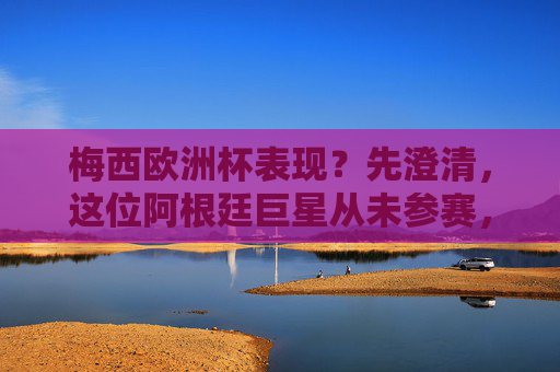 梅西欧洲杯表现?先澄清,这位阿根廷巨星从未参赛,但他的国际大赛与欧冠征程足以载史册,澄清,梅西未参赛欧洲杯,国际大赛与欧冠征程足以载史册 梅西欧洲杯表现?先澄清,这位阿根廷巨星从未参赛,但他的国际大赛与欧冠征程足以载史册,澄清,梅西未参赛欧洲杯,国际大赛与欧冠征程足以载史册