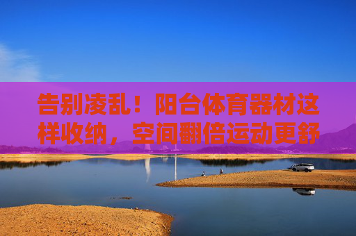 告别凌乱!阳台体育器材这样收纳,空间翻倍运动更舒心,阳台体育器材收纳,告别凌乱,空间翻倍运动舒心 告别凌乱!阳台体育器材这样收纳,空间翻倍运动更舒心,阳台体育器材收纳,告别凌乱,空间翻倍运动舒心