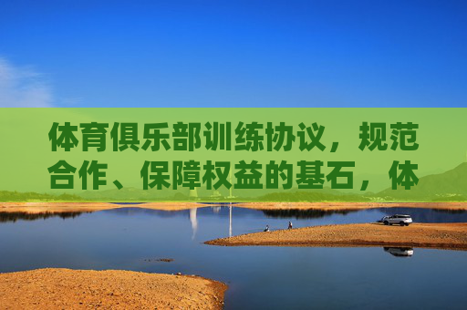 体育俱乐部训练协议,规范合作、保障权益的基石,体育俱乐部训练协议,规范合作、保障权益的基石 体育俱乐部训练协议,规范合作、保障权益的基石,体育俱乐部训练协议,规范合作、保障权益的基石