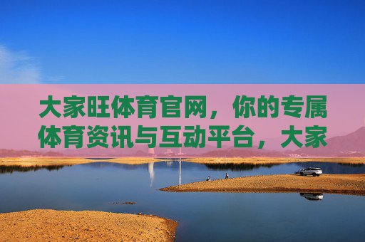 大家旺体育官网,你的专属体育资讯与互动平台,大家旺体育官网,专属体育资讯互动平台 大家旺体育官网,你的专属体育资讯与互动平台,大家旺体育官网,专属体育资讯互动平台