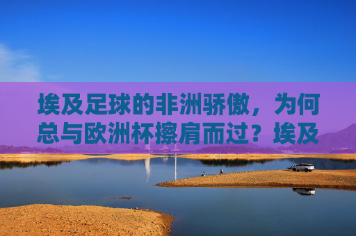 埃及足球的非洲骄傲，为何总与欧洲杯擦肩而过？埃及足球非洲骄傲，缘何总与欧洲杯无缘？